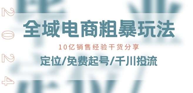全域电商-粗暴玩法课：10亿销售经验干货分享!定位/免费起号/千川投流-千寻创业网