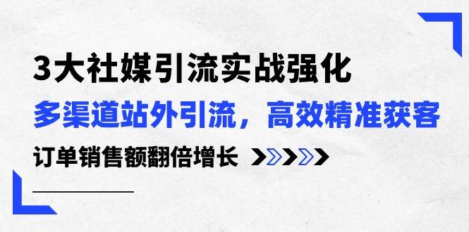 （10563期）3大社媒引流实操强化，多渠道站外引流/高效精准获客/订单销售额翻倍增长-千寻创业网