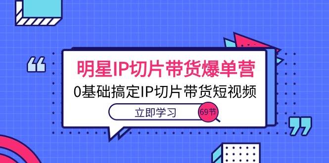 （10732期）明星IP切片带货爆单营，0基础搞定IP切片带货短视频（69节课）-千寻创业网
