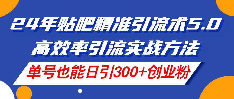 （11520期）24年贴吧精准引流术5.0，高效率引流实战方法，单号也能日引300+创业粉-千寻创业网