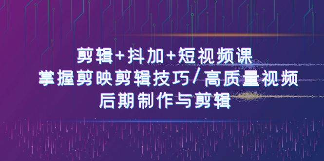 （10907期）剪辑+抖加+短视频课： 掌握剪映剪辑技巧/高质量视频/后期制作与剪辑-50节-千寻创业网