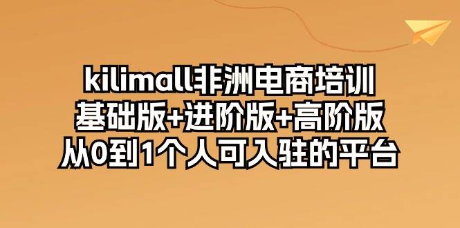 （10374期）kilimall非洲电商培训，基础版+进阶版+高阶版 从0-1个人可入驻的平台-12节-千寻创业网