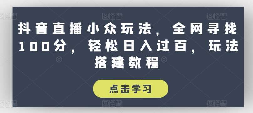 抖音直播小众玩法，全网寻找100分，轻松日入过百，玩法搭建教程【揭秘】-千寻创业网