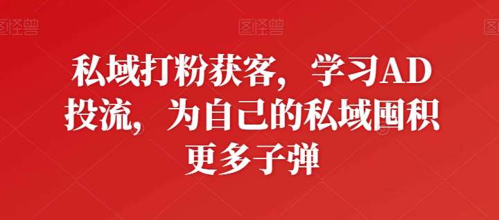 私域打粉获客，学习AD投流，为自己的私域囤积更多子弹-千寻创业网
