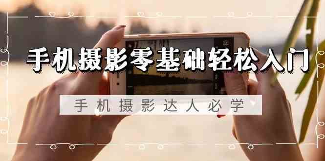 手机摄影零基础轻松入门-手机摄影达人必学，不限手机品牌（无水印课程）-千寻创业网