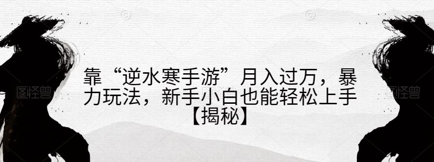 靠“逆水寒手游”月入过万，暴力玩法，新手小白也能轻松上手【揭秘】-千寻创业网