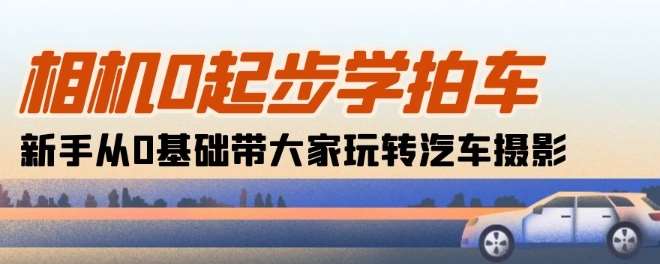 相机0起步学拍车：新手从0基础带大家玩转汽车摄影(18节课)-千寻创业网