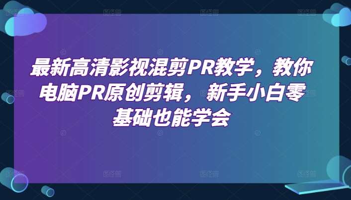 最新高清影视混剪PR教学，教你电脑PR原创剪辑， 新手小白零基础也能学会-千寻创业网