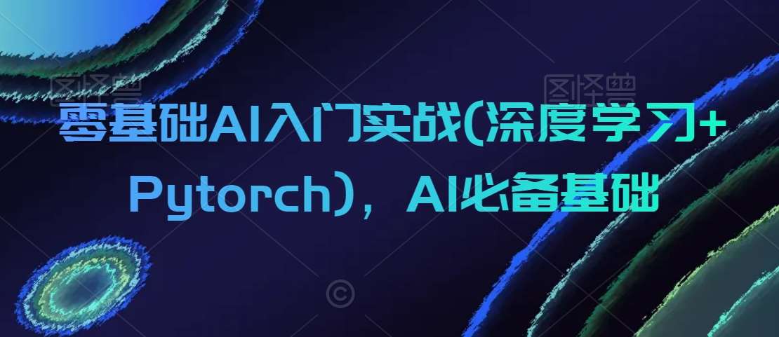 零基础AI入门实战(深度学习+Pytorch)，AI必备基础-千寻创业网