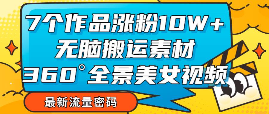 7个作品涨粉10W+，无脑搬运素材，全景美女视频爆款-千寻创业网