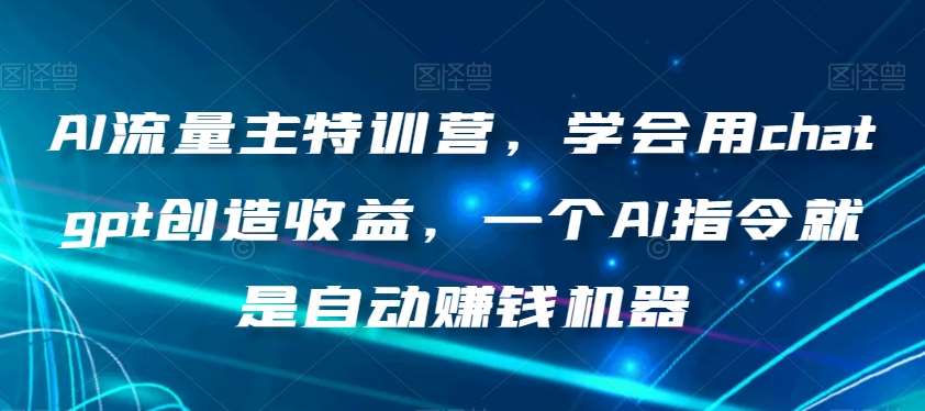 AI流量主特训营，学会用chatgpt创造收益，一个AI指令就是自动赚钱机器-千寻创业网