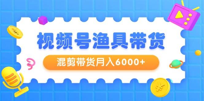 （9371期）视频号渔具带货，混剪带货月入6000+，起号剪辑选品带货-千寻创业网
