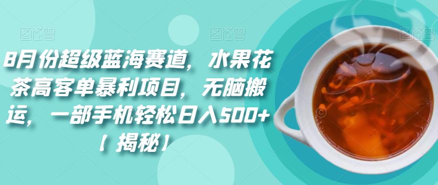 8月份超级蓝海赛道，水果花茶高客单暴利项目，无脑搬运，一部手机轻松日入500+【揭秘】-千寻创业网