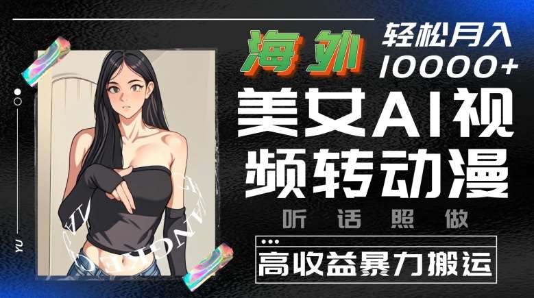 海外美女AI视频转动漫，高收益暴力搬运，听话照做，轻松就有收益【揭秘】-千寻创业网