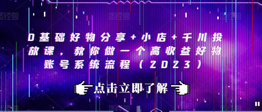 0基础好物分享+小店+千川投放课，教你做一个高收益好物账号系统流程（2023）-千寻创业网