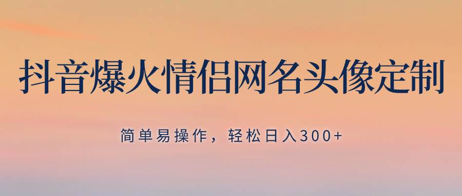 （8126期）抖音爆火情侣网名头像定制，简单易操作，轻松日入300+，无需养号-千寻创业网