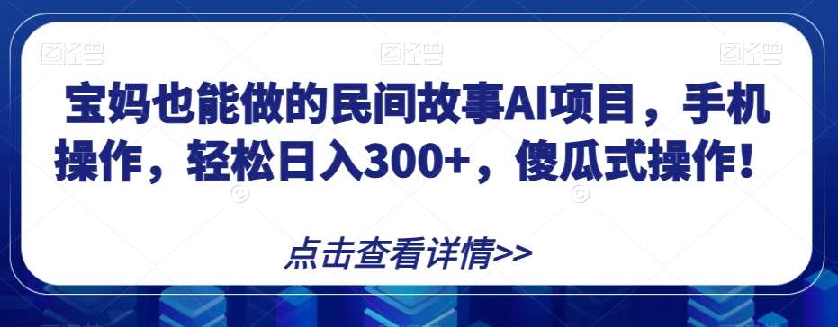 宝妈也能做的民间故事AI项目，手机操作，轻松日入300+，傻瓜式操作！【揭秘】-千寻创业网