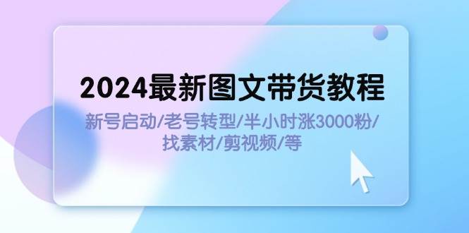（11940期）2024最新图文带货教程：新号启动/老号转型/半小时涨3000粉/找素材/剪辑-千寻创业网