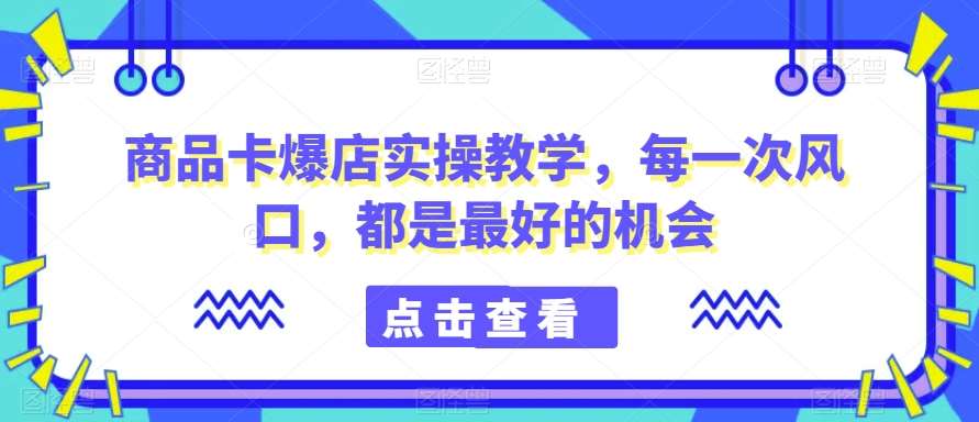 商品卡爆店实操教学，每一次风口，都是最好的机会-千寻创业网