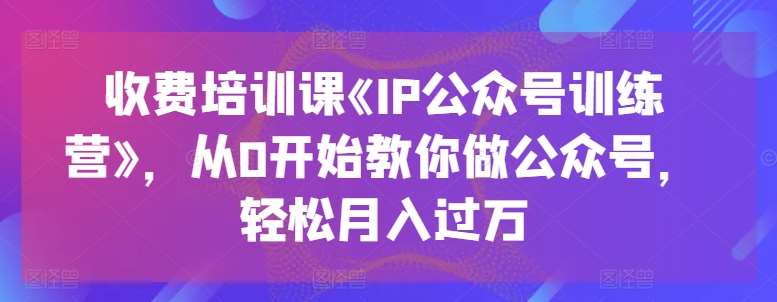 收费培训课《IP公众号训练营》，从0开始教你做公众号，轻松月入过万-千寻创业网
