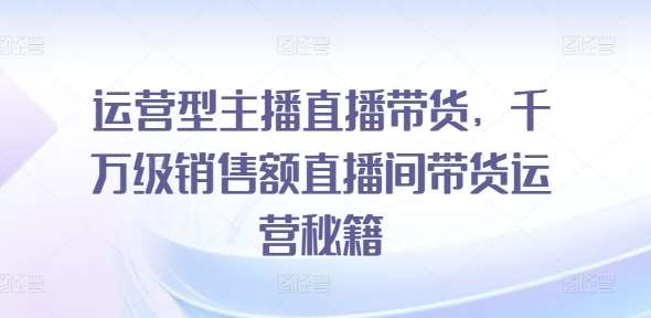 运营型主播直播带货，​千万级销售额直播间带货运营秘籍-千寻创业网