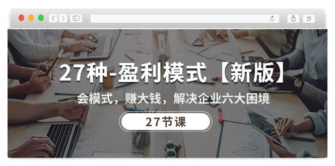 27种盈利模式【新版】会模式，赚大钱，解决企业六大困境 (27节课)-千寻创业网