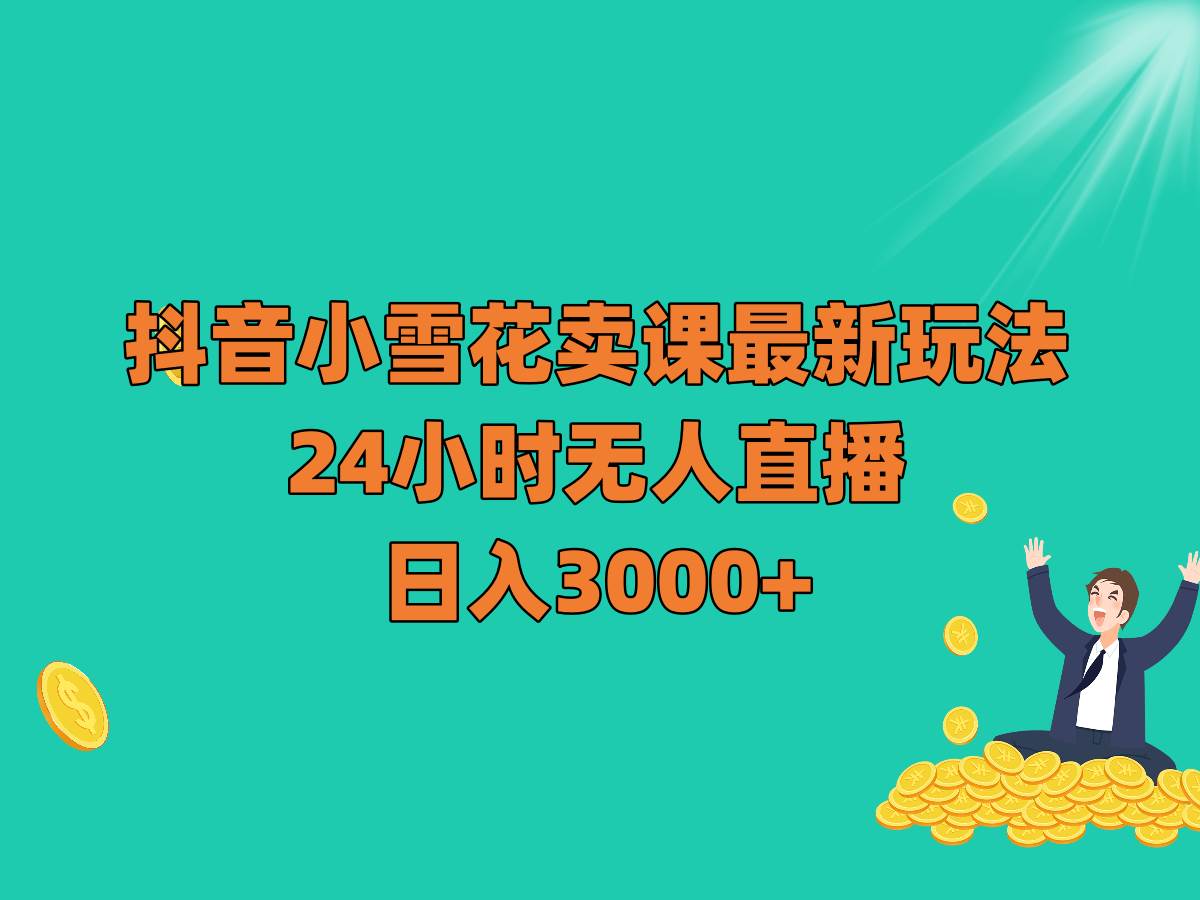 抖音小雪花卖课最新玩法，24小时无人直播，日入3000+-千寻创业网