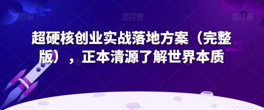 超硬核创业实战落地方案（完整版），正本清源了解世界本质-千寻创业网