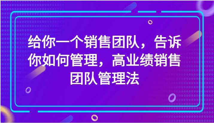 给你一个销售团队，告诉你如何管理，高业绩销售团队管理法（89节课）-千寻创业网