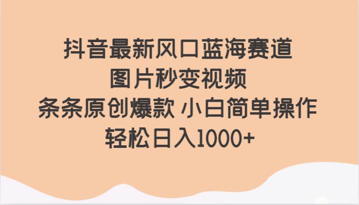 抖音最新风口蓝海赛道 图片秒变视频 条条原创爆款 小白简单操作 轻松日入1000+-千寻创业网