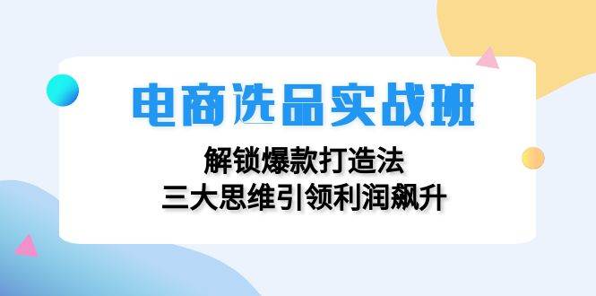 （12398期）电商选品实战班：解锁爆款打造法，三大思维引领利润飙升-千寻创业网