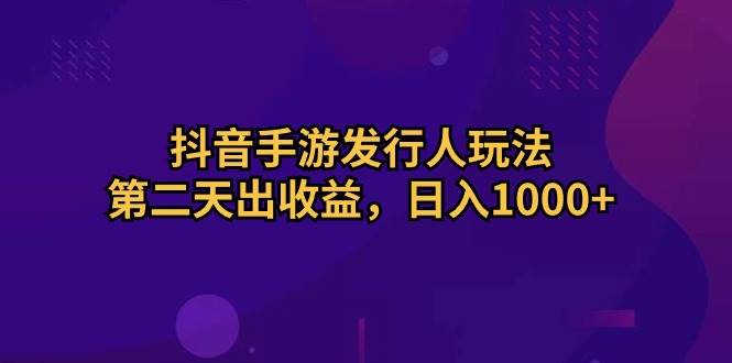 （10411期）抖音手游发行人玩法，第二天出收益，日入1000+-千寻创业网