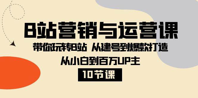 B站营销与运营课：带你玩转B站 从建号到爆款打造 从小白到百万UP主（10节课）-千寻创业网