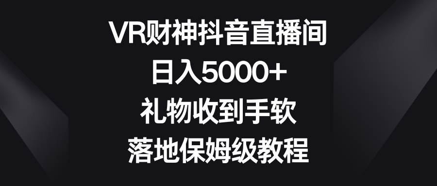VR财神抖音直播间，日入5000+，礼物收到手软，落地保姆级教程-千寻创业网