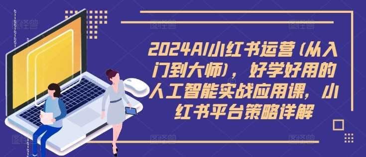 2024AI小红书运营(从入门到大师)，好学好用的人工智能实战应用课，小红书平台策略详解-千寻创业网