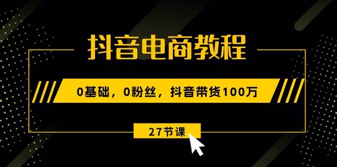 （10949期）抖音电商教程：0基础，0粉丝，抖音带货100万（27节视频课）-千寻创业网