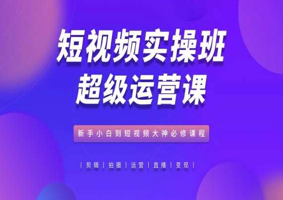 短视频实操班超级运营课，新手小白到短视频大神必修课程-千寻创业网