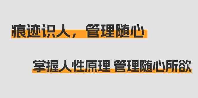 痕迹识人，管理随心：掌握人性原理 管理随心所欲（31节课）-千寻创业网