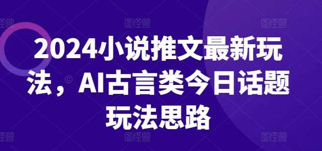 2024小说推文最新玩法，AI古言类今日话题玩法思路-千寻创业网