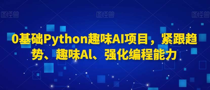 0基础Python趣味AI项目，紧跟趋势、趣味Al、强化编程能力-千寻创业网