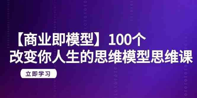 【商业即模型】100个改变你人生的思维模型思维课（20节课）-千寻创业网