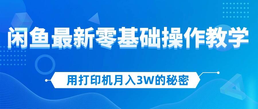 （12568期）用打印机月入3W的秘密，闲鱼最新零基础操作教学，新手当天上手，赚钱如…-千寻创业网