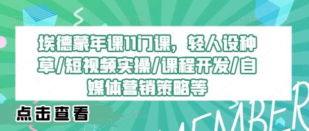 埃德蒙年课11门课，轻人设种草/短视频实操/课程开发/自媒体营销策略等-千寻创业网