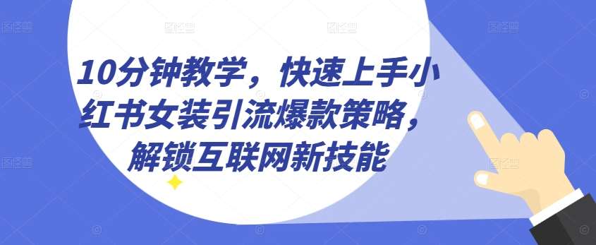10分钟教学，快速上手小红书女装引流爆款策略，解锁互联网新技能【揭秘】-千寻创业网