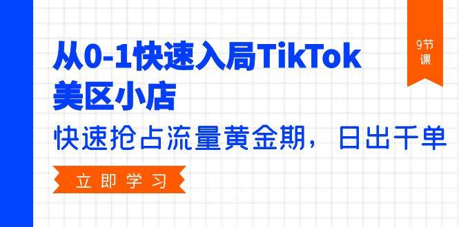 （9963期）从0-1快速入局TikTok美区小店，快速抢占流量黄金期，日出千单（9节课）-千寻创业网