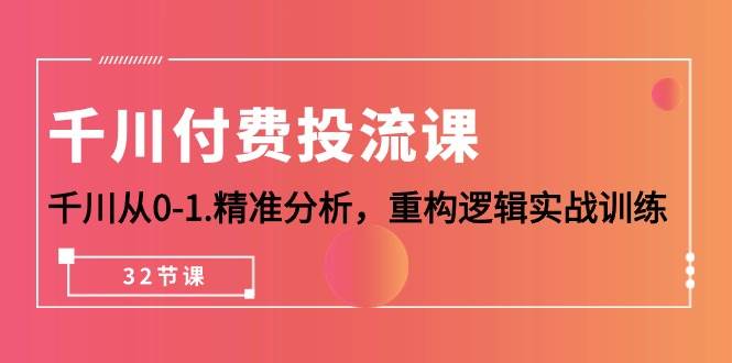 （10127期）千川-付费投流课，千川从0-1.精准分析，重构逻辑实战训练（32节课）-千寻创业网
