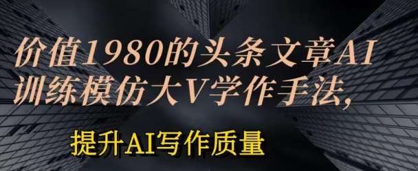 价值1980头条文章AI投喂训练模仿大v写作手法，提升AI写作质量【揭秘】-千寻创业网