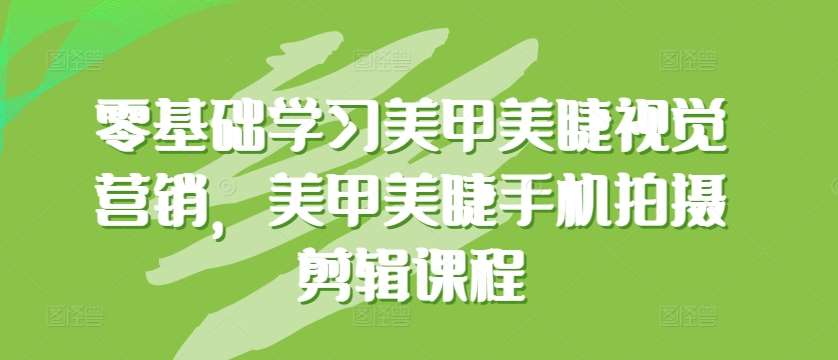 零基础学习美甲美睫视觉营销，美甲美睫手机拍摄剪辑课程-千寻创业网