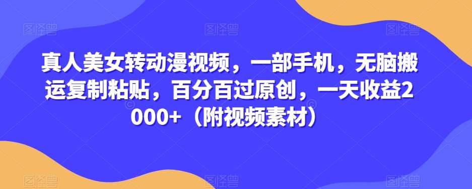 真人美女转动漫视频，一部手机，无脑搬运复制粘贴，百分百过原创，一天收益2000+（附视频素材）【揭秘】-千寻创业网