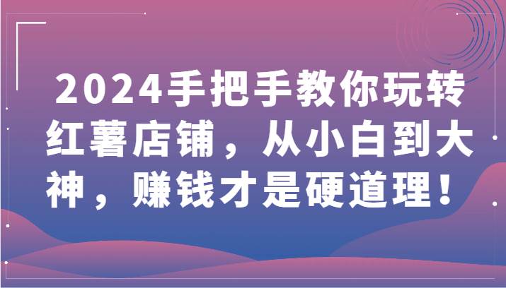 2024手把手教你玩转红薯店铺，从小白到大神，赚钱才是硬道理！-千寻创业网